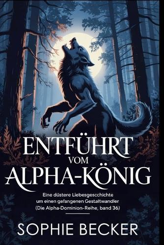 Entführt vom Alpha-König: Eine düstere Liebesgeschichte um einen gefangenen Gestaltwandler