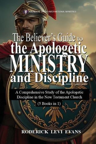 The Believer's Guide to the Apologetic Ministry and Discipline: A Comprehensive Study of the Apologetic Discipline in the Church