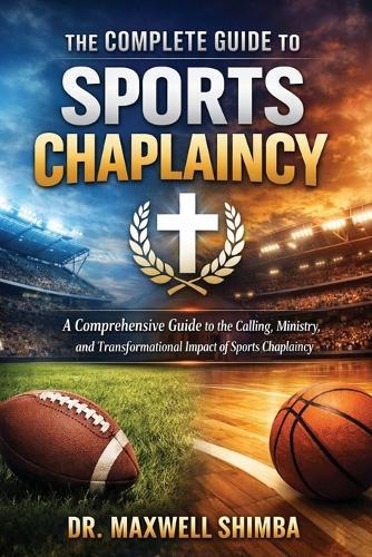 The Complete Guide to Sports Chaplaincy: A Comprehensive Guide to the Calling, Ministry, and Transformational Impact of Sports Chaplaincy