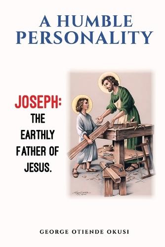 A Humble Personality JOSEPH: The Earthly Father of Jesus