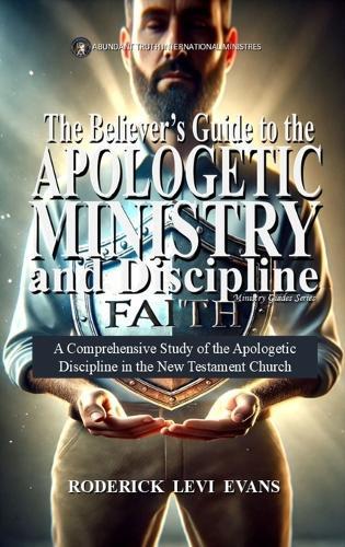 The Believer's Guide to the Apologetic Ministry and Discipline: A Comprehensive Study of the Apologetic Discipline in the Church