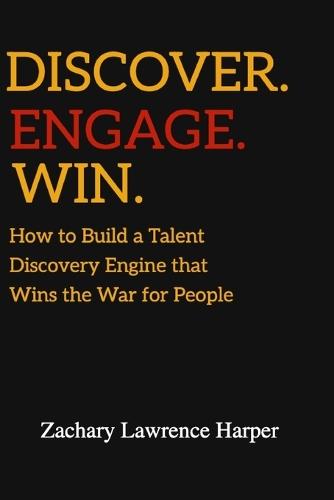 Discover. Engage. Win: How to Build a Talent Discovery Engine that Wins the War for People