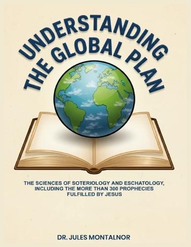 Understanding the Global Plan: The Sciences of Soteriology & Eschatology, Including the more than 300 Prophecies Fulfilled by Jesus
