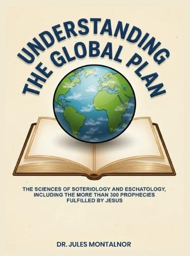 Understanding the Global Plan: The Sciences of Soteriology & Eschatology, Including the more than 300 Prophecies Fulfilled by Jesus