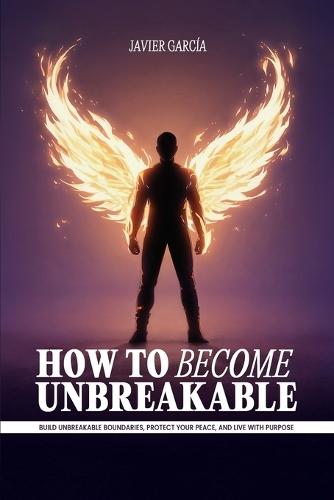 How to Become Unbreakable: Build Unbreakable Boundaries, Protect Your Peace, and Live with Purpose