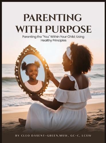 Parenting with Purpose: Parenting the ""You"" Within Your Child; Using Healthy Principles