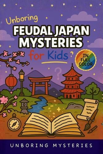 Unboring Feudal Japan Mysteries for Kids: Funny, Fascinating Guide to the Greatest Feudal Japan Mysteries, Samurai Secrets, and Unanswered Questions