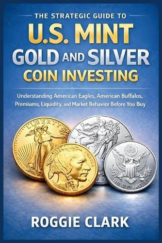 The Strategic Guide to U.S. Mint Gold and Silver Coin Investing: Understanding American Eagles, American Buffalos, Premiums, Liquidity, and Market Behavior Before You Buy