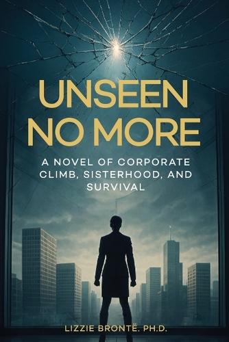 Unseen No More: A Novel of Corporate Climb, Sisterhood, and Survival