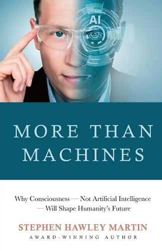 More Than Machines: Why Consciousness - Not Artificial Intelligence - Will Shape Humanity's Future