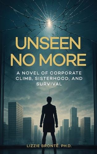 Unseen No More: A Novel of Corporate Climb, Sisterhood, and Survival
