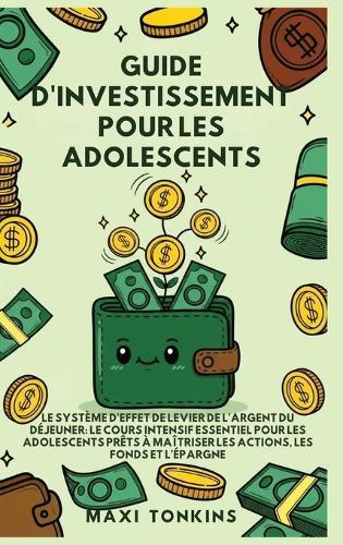 Guide d'Investissement pour les Adolescents: Le Système de ""Levier de l'Argent du Déjeuner"" Le Cours Intensif Essentiel pour les Adolescents Prêts à Maîtriser les Actions, les Fonds et l'Épargne