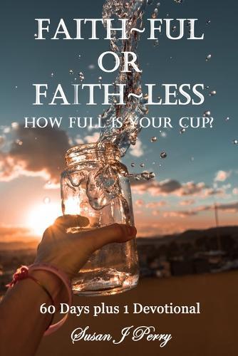 Faith Ful Or Faith Less: How Full Is Your Cup? 60 Days plus 1 Devotional