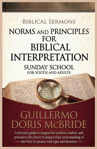 Norms and Principles for Biblical Interpretation: A practical guide to exegesis for students, leaders, and preachers who desire to deepen their understanding of the Holy Scriptures with rigor and devotion
