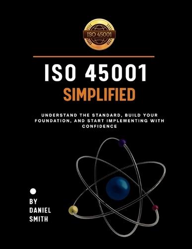 ISO 45001 Simplified: Understand the Standard, Build Your Foundation, and Start Implementing with Confidence