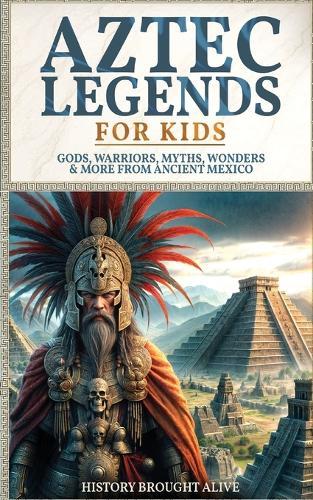 Aztec Legends For Kids: Gods, Warriors, Myths, Wonders & More from Ancient Mexico