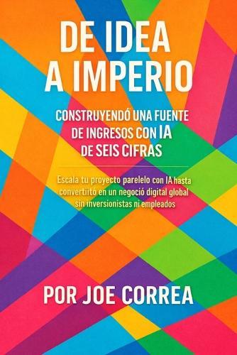 De Idea a Imperio: Escala tu proyecto paralelo con IA hasta convertirlo en un negocio digital global sin inversionistas ni empleados