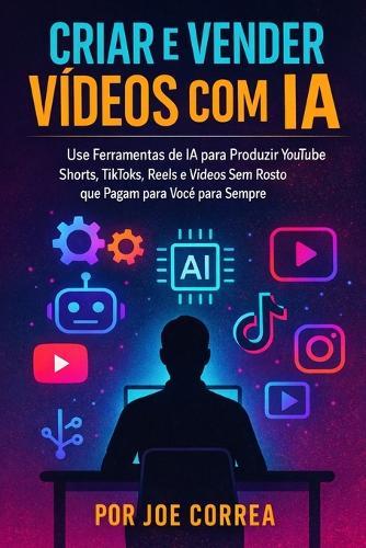 Criar e Vender Vídeos com IA: Use Ferramentas de IA para Produzir YouTube Shorts, TikToks, Reels e Vídeos Sem Rosto que Pagam para Você para Sempre