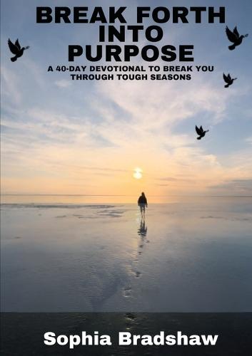 Break Forth Into Purpose: A 40 Day Devotional to Break You Through Tough Seasons