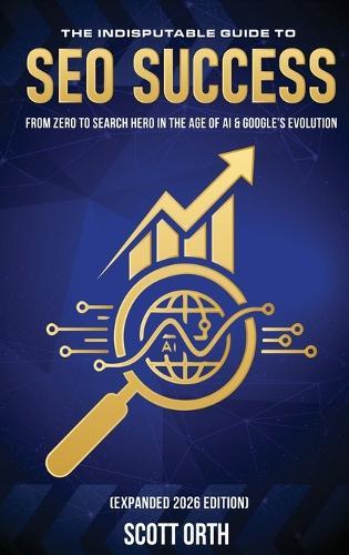 The Indisputable Guide to SEO Success (Expanded 2026 Edition): From Zero to Search Hero in the Age of AI & Google's Evolution