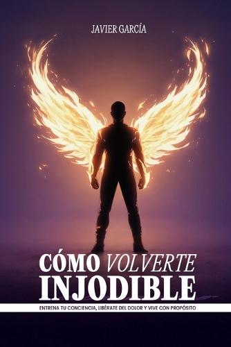 Cómo Volverte Injodible: Entrena tu conciencia, libérate del dolor y vive con propósito