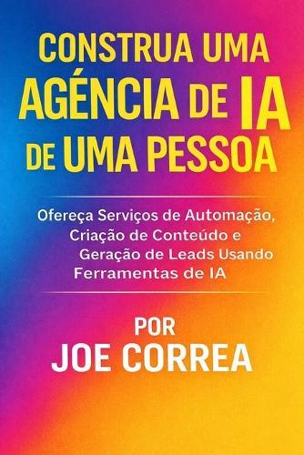 Construa uma Agência de IA de Uma Pessoa: Ofereça Serviços de Automação, Criação de Conteúdo e Geração de Leads Usando Ferramentas de IA