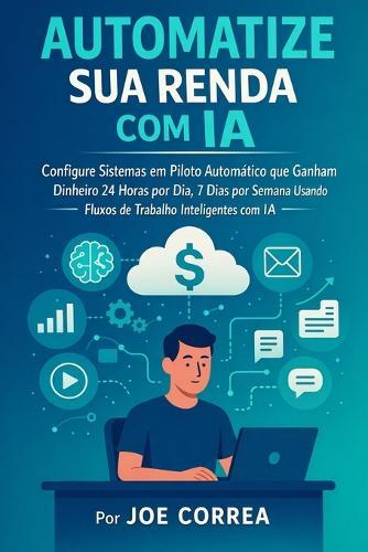 Automatize sua Renda com IA: Configure Sistemas em Piloto Automático que Ganham Dinheiro 24 Horas por Dia, 7 Dias por Semana Usando Fluxos de Trabalho Inteligentes com IA