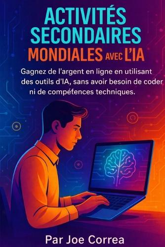 Activités Secondaires Mondiales avec l'IA: Gagnez de l'argent en ligne en utilisant des outils d'IA, sans avoir besoin de coder ni de compétences techniques