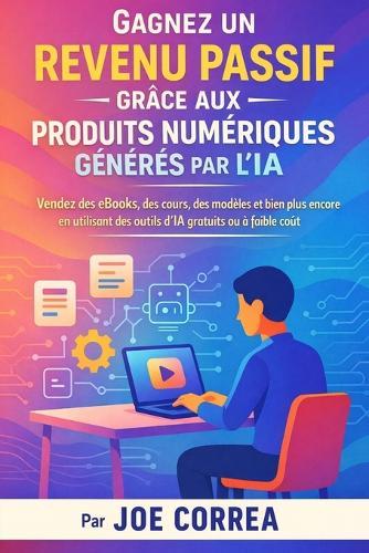Gagnez un Revenu Passif Grâce aux Produits Numériques Générés par l'IA: Vendez des eBooks, des cours, des modèles et bien plus encore en utilisant des outils d'IA gratuits ou à faible coût