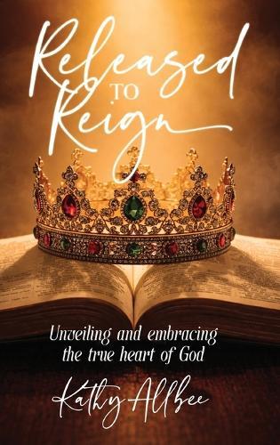Released To Reign: Unveiling and embracing the true heart of God