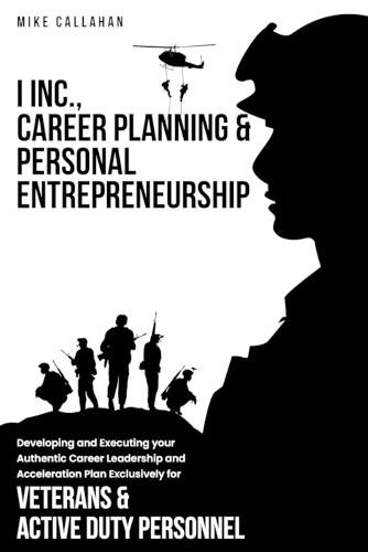 I Inc. Career Planning and Personal Entrepreneurship Developing and Executing Your Authentic Career Leadership Acceleration Plan Exclusively for Veterans and Active Duty Personnel