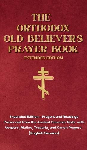 The Orthodox Old Believer's Prayer Book - Extended Version: Prayers and Readings Preserved from the Ancient Slavonic Text: Prayers and Readings Preserved from the Ancient Slavonic Text