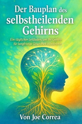 Der Bauplan des selbstheilenden Gehirns: Ein täglicher Leitfaden, um Ihr Gehirn für langfristige Gesundheit zu trainieren