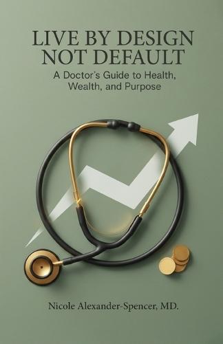 Live By Design, Not Default: A Doctor's Guide to Health, Wealth, and Purpose