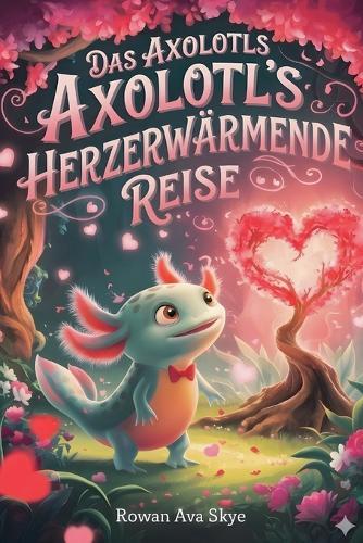 Das Axolotls Herzerwärmende Reise: Axolotls Herzerwärmende Reise- Eine süße Valentinstagsgeschichte für Kinder