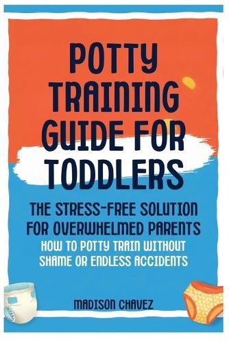 Potty Training Guide For Toddlers: Potty Training Guide For Toddlers The Stress-Free Solution for Overwhelmed Parents: How to Potty Train Without Shame or Endless Accidents
