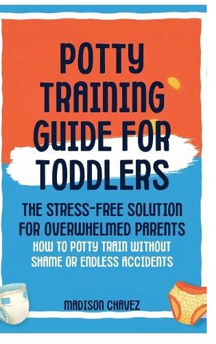 Potty Training Guide For Toddlers: Potty Training Guide For Toddlers The Stress-Free Solution for Overwhelmed Parents: How to Potty Train Without Shame or Endless Accidents