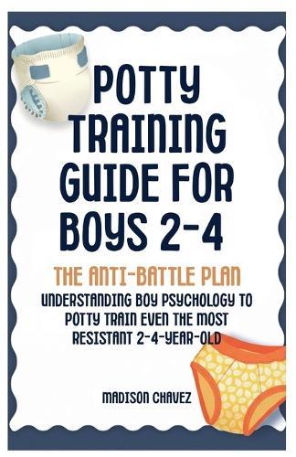 Potty Training Guide For Boys 2-4: The Anti-Battle Plan: Understanding Boy Psychology to Potty Train Even the Most Resistant 2-Year-Old