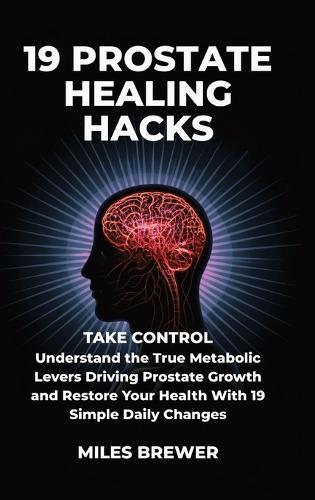 19 Prostate Healing Hacks: Take Control: Understand the True Metabolic Levers Driving Prostate Growth and Restore Your Health With 19 Simple Daily Changes