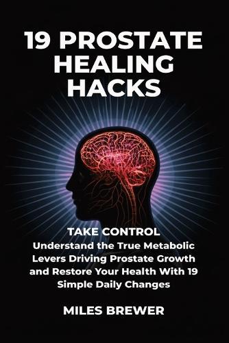 19 Prostate Healing Hacks: Take Control: Understand the True Metabolic Levers Driving Prostate Growth and Restore Your Health With 19 Simple Daily Changes