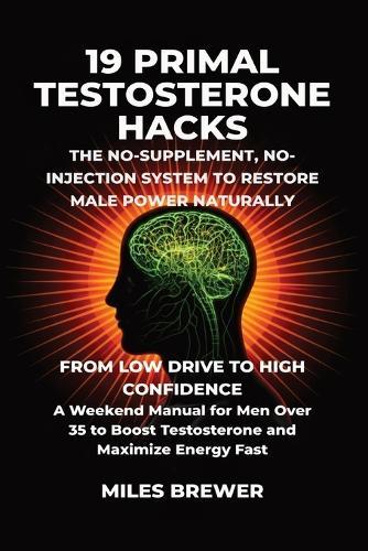 19 Primal Testosterone Hacks - The No-Supplement, No-Injection System to Restore Male Power Naturally: From Low Drive to High Confidence: A Weekend Manual for Men Over 35 to Boost Testosterone and Maximize Energy Fast
