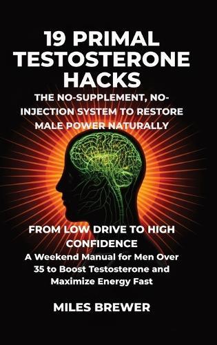 19 Primal Testosterone Hacks - The No-Supplement, No-Injection System to Restore Male Power Naturally: From Low Drive to High Confidence: A Weekend Manual for Men Over 35 to Boost Testosterone and Maximize Energy Fast
