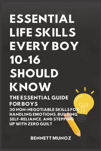 Essential Life Skills Every Boy 10-16 Should Know: The Essential Guide for Boys: 30 Non-Negotiable Skills for Handling Emotions, Building Self-Reliance, and Stepping Up With Zero Guilt