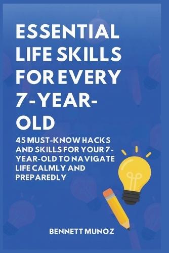 Essential Life Skills for Every 7-Year-Old: 45 Must-Know Hacks And Skills for Your 7-Year-Old to Navigate Life Calmly and Preparedly