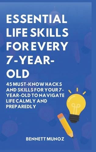 Essential Life Skills for Every 7-Year-Old: 45 Must-Know Hacks And Skills for Your 7-Year-Old to Navigate Life Calmly and Preparedly