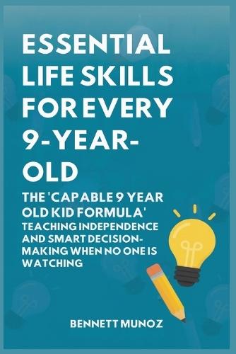 Essential Life Skills for Every 9-Year-Old: The 'Capable 9 Year Old Kid Formula': Teaching Independence and Smart Decision-Making When No One Is Watching