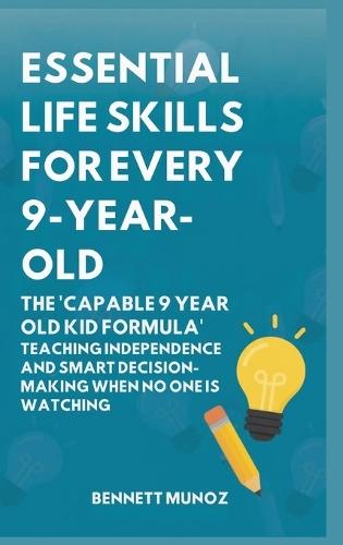 Essential Life Skills for Every 9-Year-Old: The 'Capable 9 Year Old Kid Formula': Teaching Independence and Smart Decision-Making When No One Is Watching