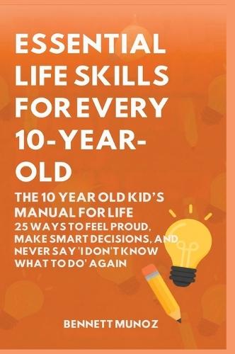 Essential Life Skills for Every 10-Year-Old: The 10 Year Old Kid's Manual for Life: 25 Ways to Feel Proud, Make Smart Decisions, and Never Say 'I Don't Know What To Do' Again