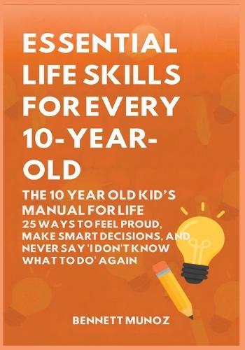 Essential Life Skills for Every 10-Year-Old: The 10 Year Old Kid's Manual for Life: 25 Ways to Feel Proud, Make Smart Decisions, and Never Say 'I Don't Know What To Do' Again