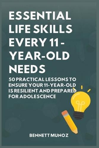 Essential Life Skills Every 11-Year-Old Needs: 50 Practical Lessons to Ensure Your 11-Year-Old Is Resilient and Prepared for Adolescence